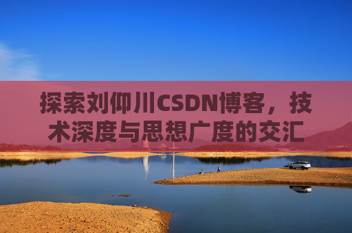 探索刘仰川CSDN博客,技术深度与思想广度的交汇 探索刘仰川CSDN博客,技术深度与思想广度的交汇